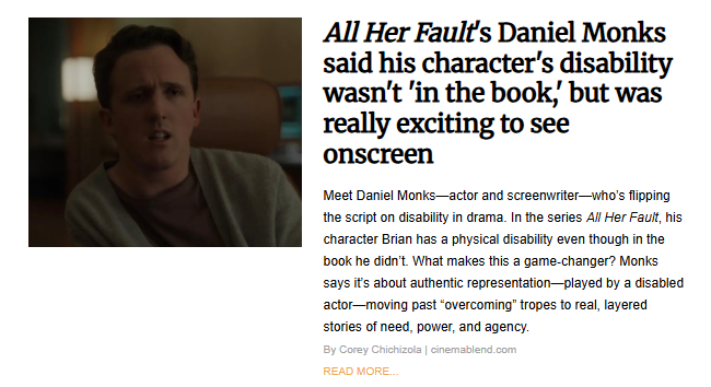 A news article featuring a close-up still image of actor Daniel Monks from the series All Her Fault. He is a white man with short brown hair, looking slightly down and to the left with an earnest expression. The headline reads: "All Her Fault's Daniel Monks said his character's disability wasn't 'in the book,' but was really exciting to see onscreen."